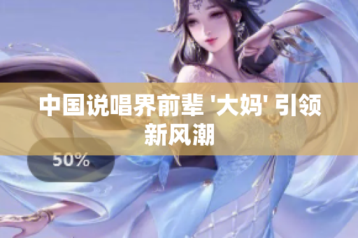 中国说唱界前辈 '大妈' 引领新风潮