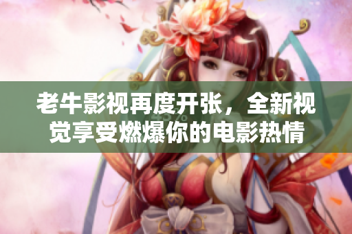 老牛影视再度开张，全新视觉享受燃爆你的电影热情
