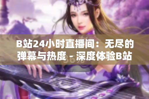 B站24小时直播间：无尽的弹幕与热度 - 深度体验B站24小时直播间的独特热度与弹幕文化