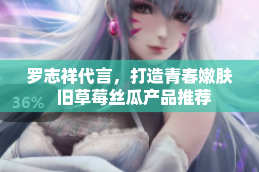 罗志祥代言，打造青春嫩肤  旧草莓丝瓜产品推荐