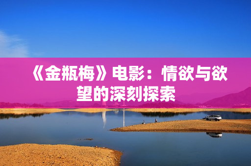 《金瓶梅》电影：情欲与欲望的深刻探索