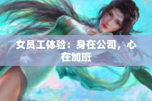 女员工体验：身在公司，心在加班