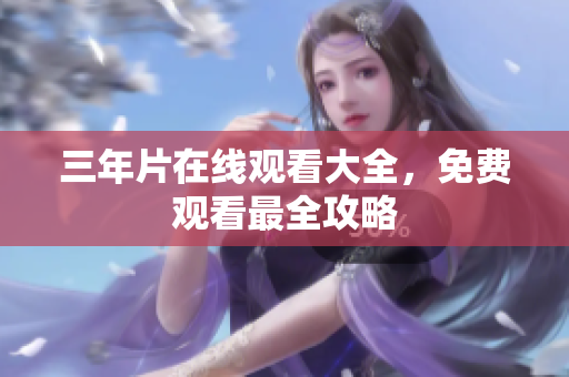 三年片在线观看大全，免费观看最全攻略