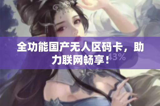 全功能国产无人区码卡，助力联网畅享！