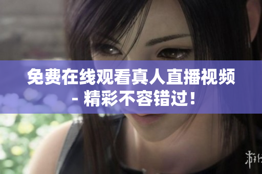 免费在线观看真人直播视频 - 精彩不容错过！