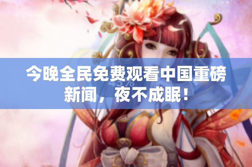 今晚全民免费观看中国重磅新闻，夜不成眠！