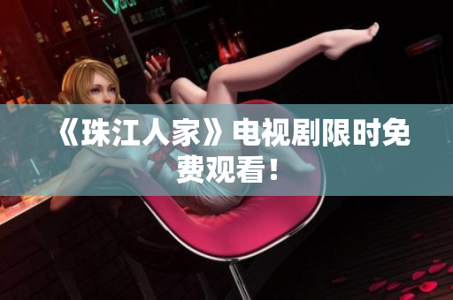 《珠江人家》电视剧限时免费观看！