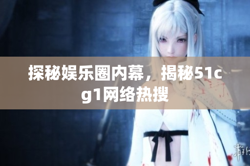 探秘娱乐圈内幕，揭秘51cg1网络热搜