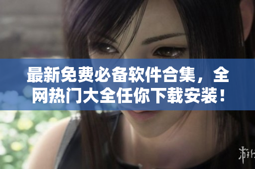 最新免费必备软件合集，全网热门大全任你下载安装！