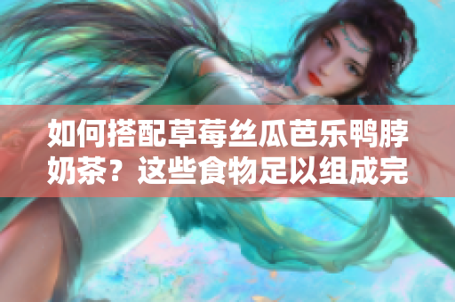 如何搭配草莓丝瓜芭乐鸭脖奶茶？这些食物足以组成完美美味的组合！