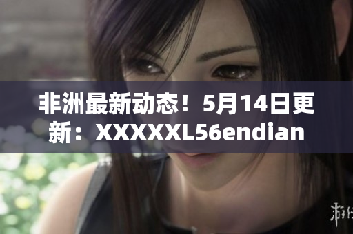 非洲最新动态！5月14日更新：XXXXXL56endian