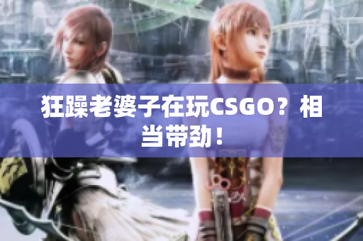 狂躁老婆子在玩CSGO？相当带劲！