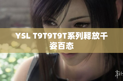 YSL T9T9T9T系列释放千姿百态