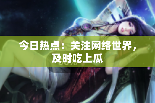 今日热点：关注网络世界，及时吃上瓜