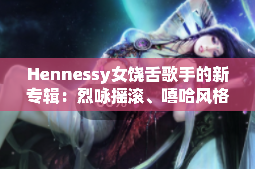 Hennessy女饶舌歌手的新专辑：烈咏摇滚、嘻哈风格并重