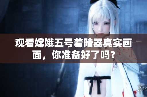 观看嫦娥五号着陆器真实画面，你准备好了吗？