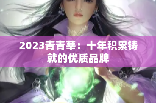 2023青青莘：十年积累铸就的优质品牌