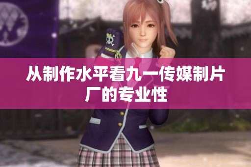 从制作水平看九一传媒制片厂的专业性