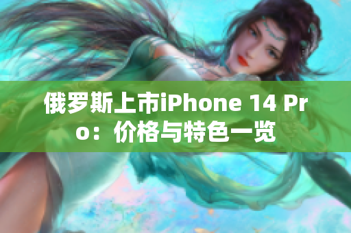 俄罗斯上市iPhone 14 Pro：价格与特色一览