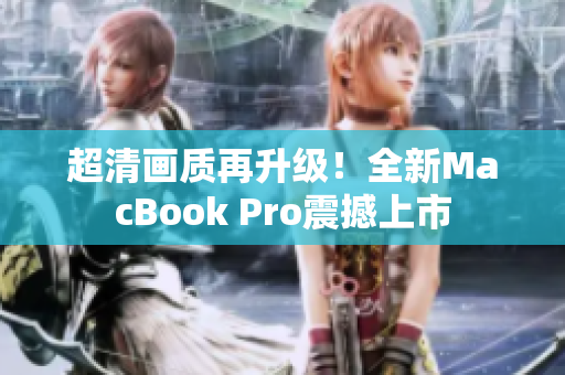 超清画质再升级！全新MacBook Pro震撼上市