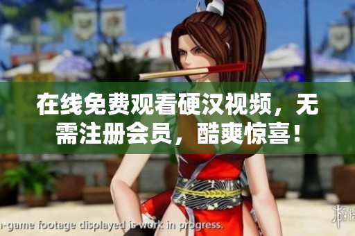 在线免费观看硬汉视频，无需注册会员，酷爽惊喜！