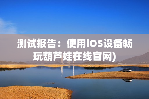 测试报告：使用iOS设备畅玩葫芦娃在线官网)
