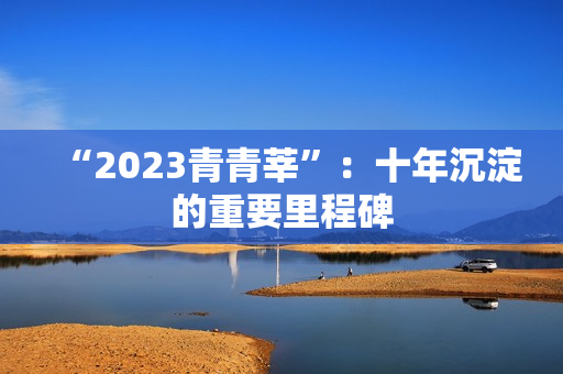 “2023青青莘”：十年沉淀的重要里程碑