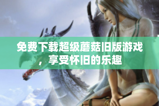 免费下载超级蘑菇旧版游戏，享受怀旧的乐趣