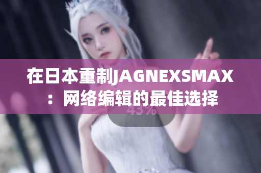 在日本重制JAGNEXSMAX：网络编辑的最佳选择