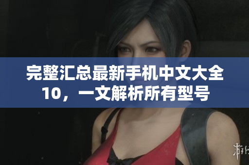 完整汇总最新手机中文大全10，一文解析所有型号