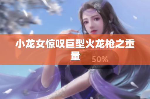 小龙女惊叹巨型火龙枪之重量