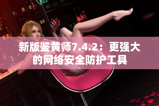 新版鉴黄师7.4.2：更强大的网络安全防护工具