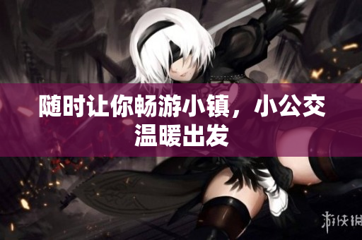 随时让你畅游小镇，小公交温暖出发