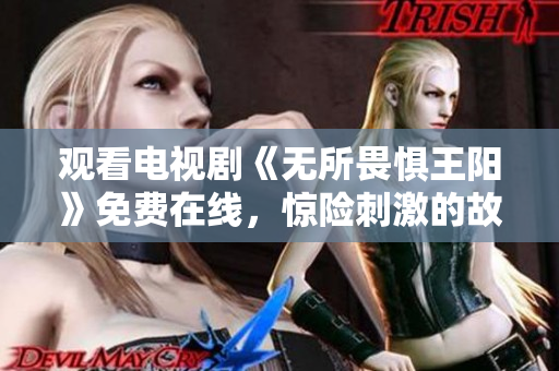 观看电视剧《无所畏惧王阳》免费在线，惊险刺激的故事让你大呼过瘾！