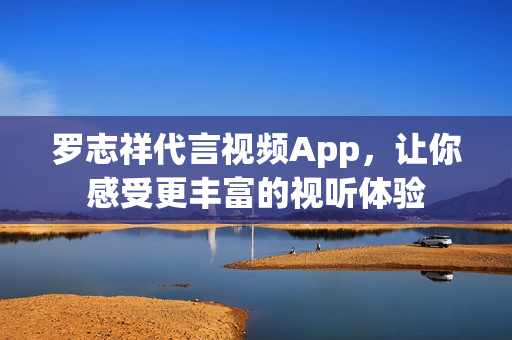 罗志祥代言视频App，让你感受更丰富的视听体验