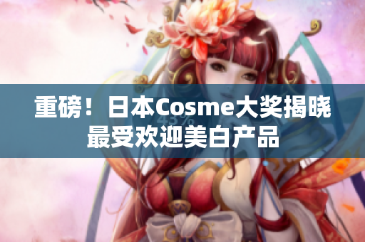 重磅！日本Cosme大奖揭晓最受欢迎美白产品