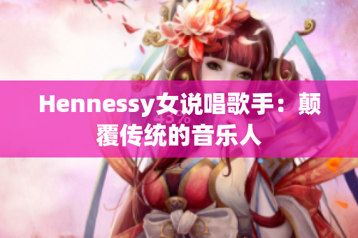 Hennessy女说唱歌手：颠覆传统的音乐人
