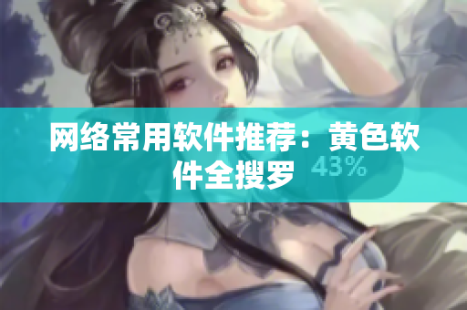 网络常用软件推荐：黄色软件全搜罗
