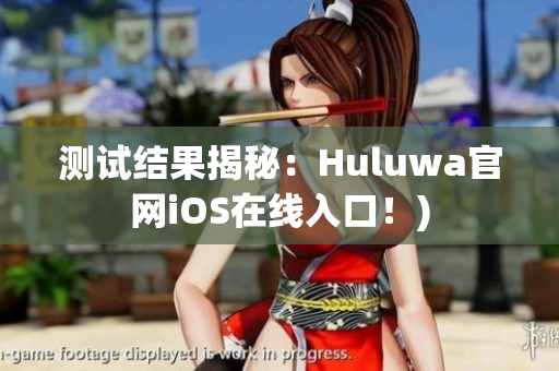 测试结果揭秘：Huluwa官网iOS在线入口！)