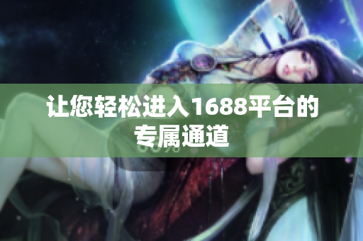 让您轻松进入1688平台的专属通道