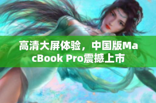 高清大屏体验，中国版MacBook Pro震撼上市