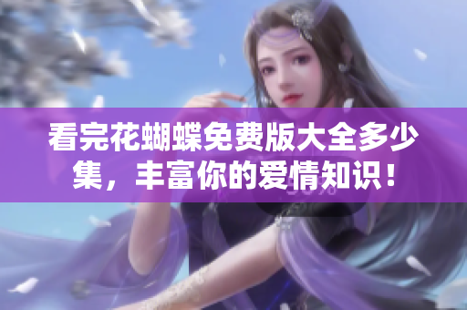 看完花蝴蝶免费版大全多少集，丰富你的爱情知识！