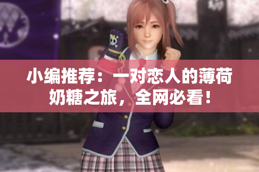 小编推荐：一对恋人的薄荷奶糖之旅，全网必看！
