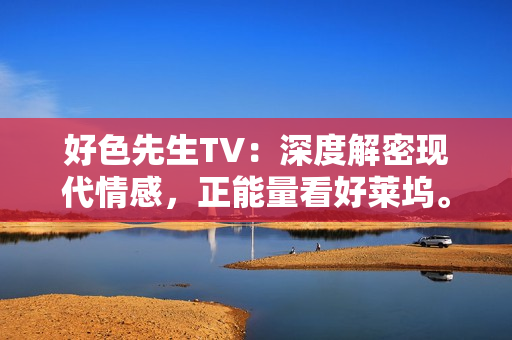好色先生TV：深度解密现代情感，正能量看好莱坞。