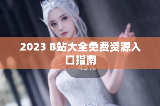 2023 B站大全免费资源入口指南
