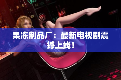 果冻制品厂：最新电视剧震撼上线！