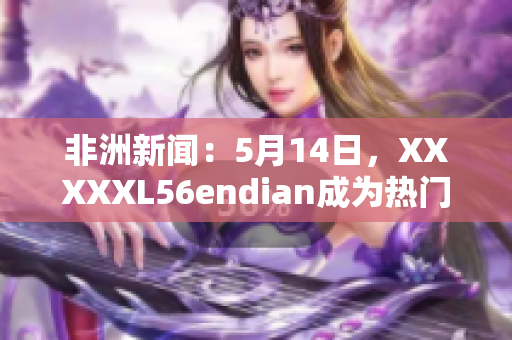 非洲新闻：5月14日，XXXXXL56endian成为热门话题