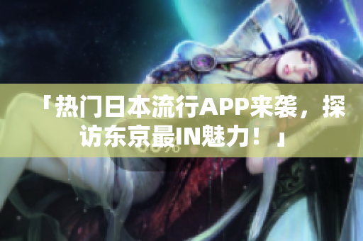 「热门日本流行APP来袭，探访东京最IN魅力！」