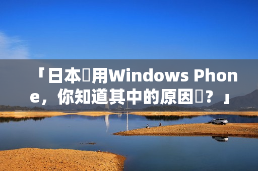 「日本愛用Windows Phone，你知道其中的原因嗎？」