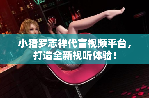 小猪罗志祥代言视频平台，打造全新视听体验！